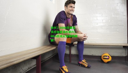 孙兴慜2600万美元天价加盟洛杉矶FC，MLS历史纪录即将刷新！