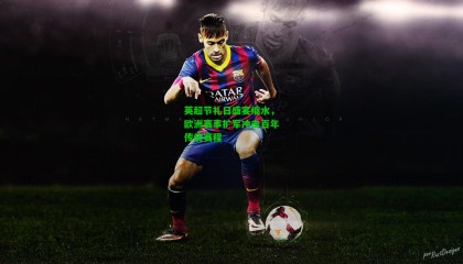 英超节礼日盛宴缩水，欧洲赛事扩军冲击百年传统赛程