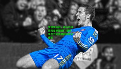 意甲焦点战，迪马尔科惊天世界波破门 国际米兰力克恩波利豪取五连胜