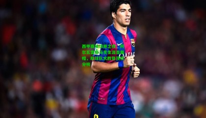 西甲赛场惊艳之夜，阿尔瓦雷斯马竞生涯首戴帽，助球队大胜登顶积分榜