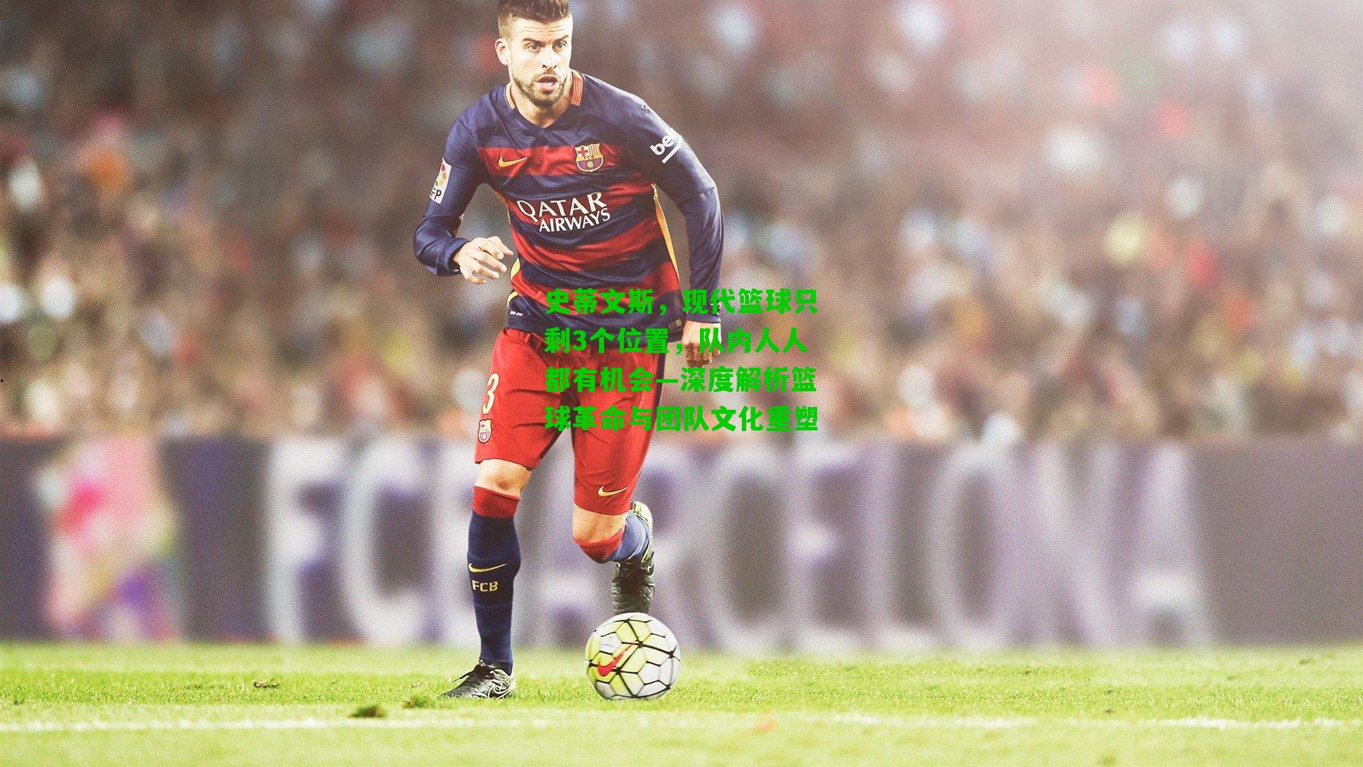 史蒂文斯,现代篮球只剩3个位置,队内人人都有机会—深度解析篮球革命与团队文化重塑