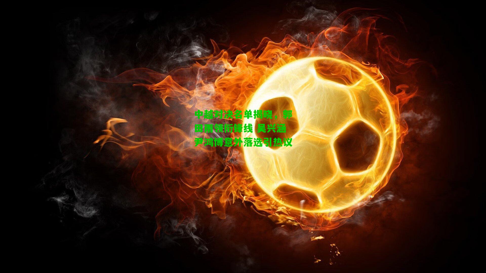 中越对决名单揭晓，郭田雨领衔锋线 吴兴涵尹鸿博意外落选引热议