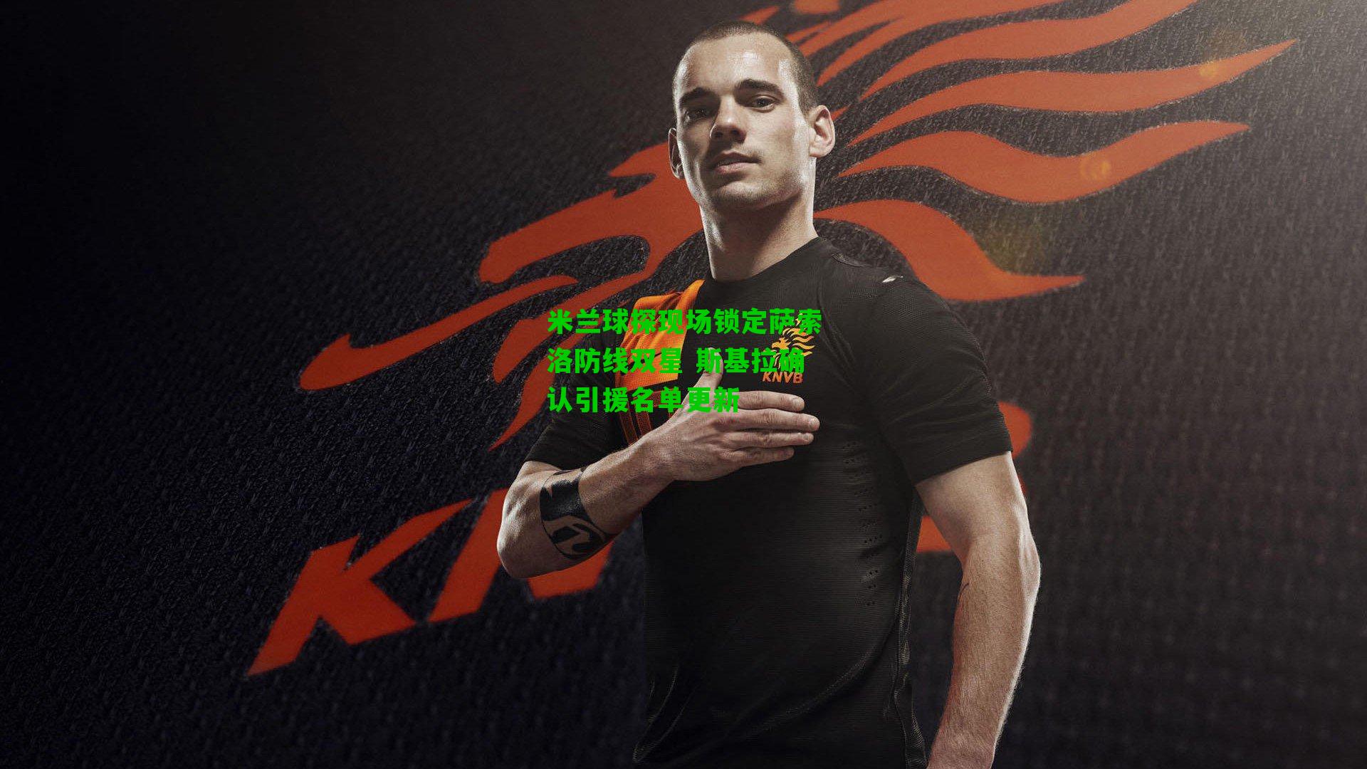 米兰球探现场锁定萨索洛防线双星 斯基拉确认引援名单更新